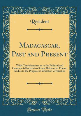 Read online Madagascar, Past and Present: With Considerations as to the Political and Commercial Interests of Great Britain and France; And as to the Progress of Christian Civilisation (Classic Reprint) - Resident Resident file in PDF