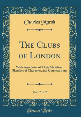 Read online The Clubs of London, Vol. 2 of 2: With Anecdotes of Their Members, Sketches of Character, and Conversations (Classic Reprint) - Charles Marsh | ePub
