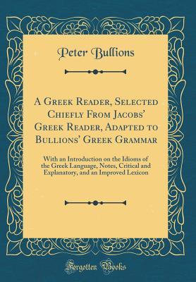 Download A Greek Reader, Selected Chiefly from Jacobs' Greek Reader, Adapted to Bullions' Greek Grammar: With an Introduction on the Idioms of the Greek Language, Notes, Critical and Explanatory, and an Improved Lexicon (Classic Reprint) - Peter Bullions file in PDF