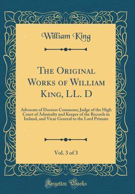 Read online The Original Works of William King, LL. D, Vol. 3 of 3: Advocate of Doctors Commons; Judge of the High Court of Admiralty and Keeper of the Records in Ireland, and Vicar General to the Lord Primate (Classic Reprint) - William King | ePub