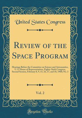 Read Review of the Space Program, Vol. 2: Hearings Before the Committee on Science and Astronautics, U. S. House of Representatives, Eighty-Sixth Congress, Second Session, February 8, 9, 15, 16, 17, and 18, 1960; No. 3 (Classic Reprint) - U.S. Congress file in PDF