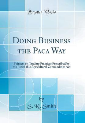 Read online Doing Business the Paca Way: Pointers on Trading Practices Prescribed by the Perishable Agricultural Commodities ACT (Classic Reprint) - S R Smith file in ePub