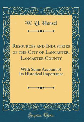 Read Resources and Industries of the City of Lancaster, Lancaster County: With Some Account of Its Historical Importance (Classic Reprint) - W.U. Hensel file in ePub