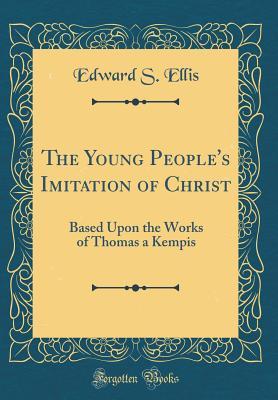 Read The Young People's Imitation of Christ: Based Upon the Works of Thomas a Kempis (Classic Reprint) - Edward S. Ellis | PDF