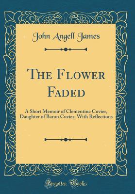 Download The Flower Faded: A Short Memoir of Clementine Cuvier, Daughter of Baron Cuvier; With Reflections (Classic Reprint) - John Angell James file in PDF