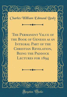 Download The Permanent Value of the Book of Genesis as an Integral Part of the Christian Revelation, Being the Paddock Lectures for 1894 (Classic Reprint) - Charles William Edmund Body file in PDF
