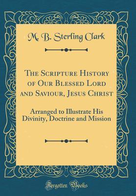 Read online The Scripture History of Our Blessed Lord and Saviour, Jesus Christ: Arranged to Illustrate His Divinity, Doctrine and Mission (Classic Reprint) - M B Sterling Clark | ePub
