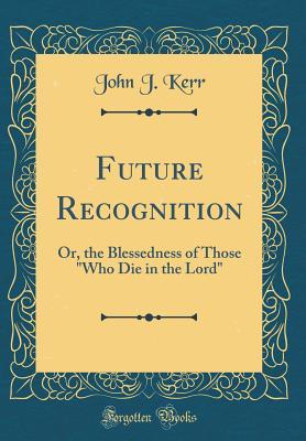 Read online Future Recognition: Or, the Blessedness of Those who Die in the Lord (Classic Reprint) - John J Kerr file in ePub