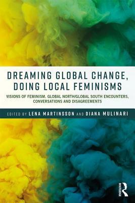 Read Dreaming Global Change, Doing Local Feminisms: Visions of Feminism. Global North/Global South Encounters, Conversations and Disagreements - Lena Martinsson | PDF