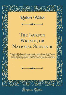 Download The Jackson Wreath, or National Souvenir: A National Tribute, Commemorative of the Great Civil Victory Achieved by the People, Through the Hero of New Orleans, Containing a Biographical Sketch of General Jackson Until 1829 (Classic Reprint) - Robert Walsh | ePub