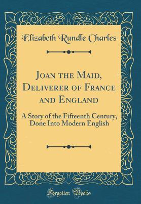 Read Joan the Maid, Deliverer of France and England: A Story of the Fifteenth Century, Done Into Modern English (Classic Reprint) - Elizabeth Charles | PDF