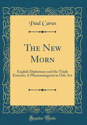 Download The New Morn: English Diplomacy and the Triple Entente; A Phantasmagoria in One Act (Classic Reprint) - Paul Carus file in PDF