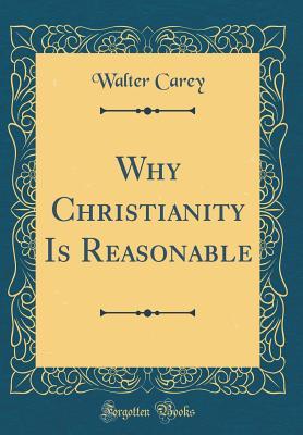 Download Why Christianity Is Reasonable (Classic Reprint) - Walter Carey | PDF