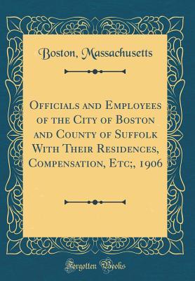 Read online Officials and Employees of the City of Boston and County of Suffolk with Their Residences, Compensation, Etc;, 1906 (Classic Reprint) - Boston Massachusetts | PDF