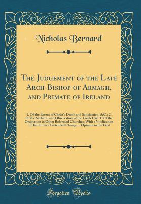 Read The Judgement of the Late Arch-Bishop of Armagh, and Primate of Ireland: 1. of the Extent of Christ's Death and Satisfaction, &c.; 2. of the Sabbath, and Observation of the Lords Day; 3. of the Ordination in Other Reformed Churches; With a Vindication of - Nicholas Bernard | ePub