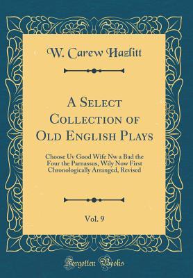 Read A Select Collection of Old English Plays, Vol. 9: Choose UV Good Wife NW a Bad the Four the Parnassus, Wily Now First Chronologically Arranged, Revised (Classic Reprint) - William Carew Hazlitt | ePub