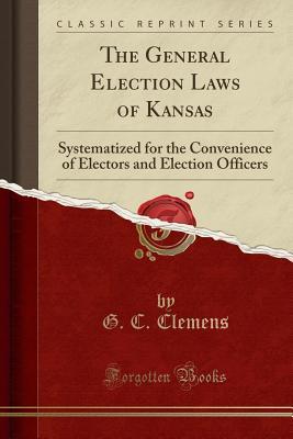 Read The General Election Laws of Kansas: Systematized for the Convenience of Electors and Election Officers (Classic Reprint) - G C Clemens file in ePub