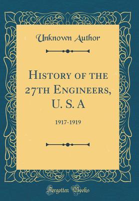 Download History of the 27th Engineers, U. S. a: 1917-1919 (Classic Reprint) - Unknown | PDF