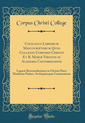 Read online Catalogus Librorum Manuscriptorum Quos Collegio Corporis Christi Et B. Mari� Virginis in Academia Cantabrigiensi: Legavit Reverendissimus in Christo Pater Matth�us Parker, Archiepiscopus Cantuariensis (Classic Reprint) - Corpus Christi College | PDF