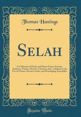 Read online Selah: A Collection of Psalm and Hymn Tunes, Introits, Anthems, Chants, Motetts, Choruses, &c.; Adapted to the Use of Classes, Private Circles, and Worshiping Assemblies (Classic Reprint) - Thomas Hastings | ePub