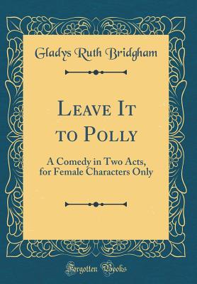 Download Leave It to Polly: A Comedy in Two Acts, for Female Characters Only (Classic Reprint) - Gladys Ruth Bridgham | PDF