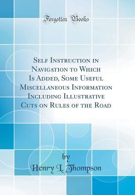 Read online Self Instruction in Navigation to Which Is Added, Some Useful Miscellaneous Information Including Illustrative Cuts on Rules of the Road (Classic Reprint) - Henry L. Thompson | PDF
