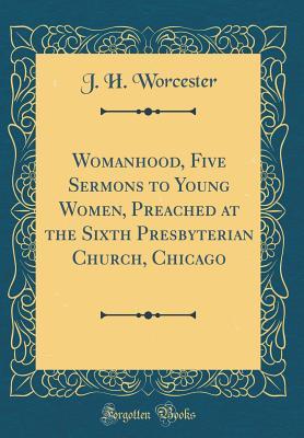 Read online Womanhood, Five Sermons to Young Women, Preached at the Sixth Presbyterian Church, Chicago (Classic Reprint) - J H Worcester file in ePub