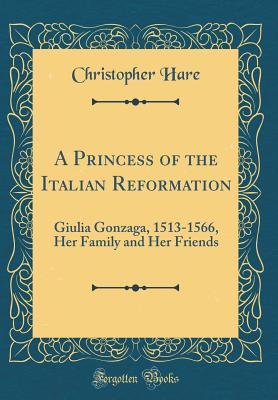Download A Princess of the Italian Reformation: Giulia Gonzaga, 1513-1566, Her Family and Her Friends (Classic Reprint) - Christopher Hare file in ePub