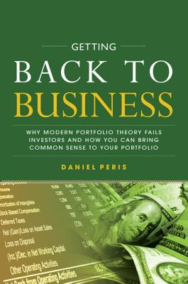 Read online Getting Back to Business: Why Modern Portfolio Theory Fails Investors and How You Can Bring Common Sense to Your Portfolio - Daniel Peris | PDF