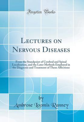 Read Lectures on Nervous Diseases: From the Standpoint of Cerebral and Spinal Localization, and the Later Methods Employed in the Diagnosis and Treatment of These Affections (Classic Reprint) - Ambrose Loomis Ranney file in PDF