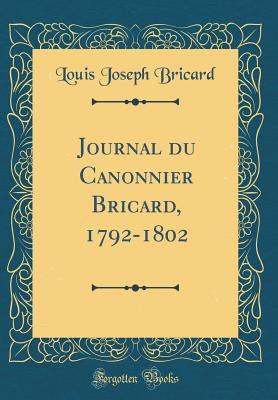 Read Journal Du Canonnier Bricard, 1792-1802 (Classic Reprint) - Louis Joseph Bricard | PDF