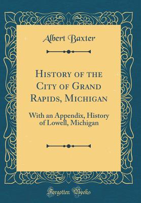 Download History of the City of Grand Rapids, Michigan: With an Appendix, History of Lowell, Michigan (Classic Reprint) - Albert Baxter | ePub