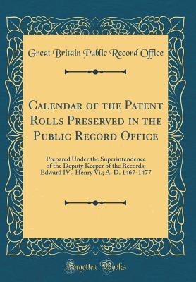 Read online Calendar of the Patent Rolls Preserved in the Public Record Office: Prepared Under the Superintendence of the Deputy Keeper of the Records; Edward IV., Henry VI.; A. D. 1467-1477 (Classic Reprint) - Great Britain Public Record Office file in PDF