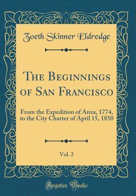 Read The Beginnings of San Francisco, Vol. 2: From the Expedition of Anza, 1774, to the City Charter of April 15, 1850 (Classic Reprint) - Zoeth Skinner Eldredge file in PDF