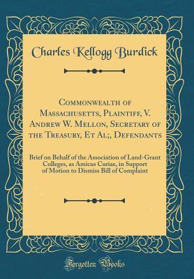 Download Commonwealth of Massachusetts, Plaintiff, V. Andrew W. Mellon, Secretary of the Treasury, Et Al;, Defendants: Brief on Behalf of the Association of Land-Grant Colleges, as Amicus Curiae, in Support of Motion to Dismiss Bill of Complaint (Classic Reprint) - Charles Kellogg Burdick | PDF
