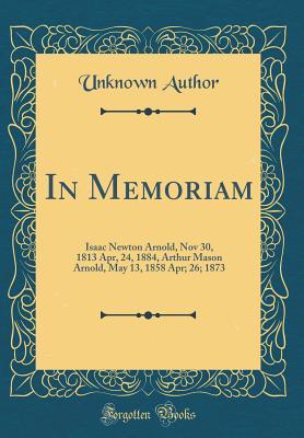Read In Memoriam: Isaac Newton Arnold, Nov 30, 1813 Apr, 24, 1884, Arthur Mason Arnold, May 13, 1858 Apr; 26; 1873 (Classic Reprint) - Unknown file in PDF