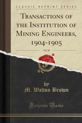 Read Transactions of the Institution of Mining Engineers, 1904-1905, Vol. 28 (Classic Reprint) - M Walton Brown file in PDF