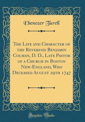 Read The Life and Character of the Reverend Benjamin Colman, D. D., Late Pastor of a Church in Boston New-England, Who Deceased August 29th 1747 (Classic Reprint) - Ebenezer Turell | PDF