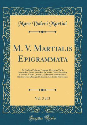 Read online M. V. Martialis Epigrammata, Vol. 3 of 3: Ad Codices Parisinos Accurate Recensita Variis Lectionibus, Notis Veteribus Et Novis, Gr�ca Interdum Versione, Notitia Literaria, Et Indice Locupletissimo, Illustraverunt Quinque Parisiensis Academi� Professores - Marc Valeri Martial file in ePub