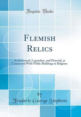 Read online Flemish Relics: Architectural, Legendary, and Pictorial, as Connected with Public Buildings in Belgium (Classic Reprint) - Frederic George Stephens file in ePub