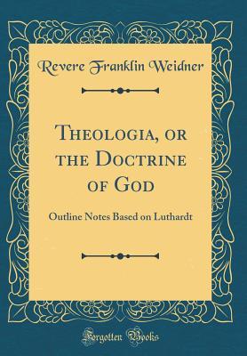 Download Theologia, or the Doctrine of God: Outline Notes Based on Luthardt (Classic Reprint) - Revere Franklin Weidner file in PDF
