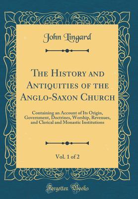 Read The History and Antiquities of the Anglo-Saxon Church, Vol. 1 of 2: Containing an Account of Its Origin, Government, Doctrines, Worship, Revenues, and Clerical and Monastic Institutions (Classic Reprint) - John Lingard file in PDF
