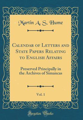 Download Calendar of Letters and State Papers Relating to English Affairs, Vol. 1: Preserved Principally in the Archives of Simancas (Classic Reprint) - Martin Andrew Sharp Hume file in PDF