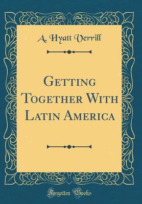 Read Getting Together with Latin America (Classic Reprint) - A. Hyatt Verrill file in PDF
