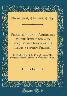 Download Proceedings and Addresses at the Reception and Banquet in Honor of Dr. Lewis Stephen Pilcher: In Celebration of the Completion of His Services of Fifty Years as a Doctor of Medicine (Classic Reprint) - Medical Society of the County of Kings | PDF
