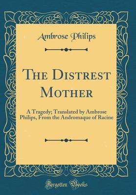 Read online The Distrest Mother: A Tragedy; Translated by Ambrose Philips, from the Andromaque of Racine (Classic Reprint) - Ambrose Philips file in PDF