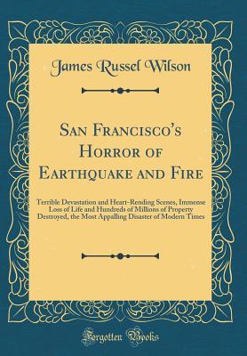 Read San Francisco's Horror of Earthquake and Fire: Terrible Devastation and Heart-Rending Scenes, Immense Loss of Life and Hundreds of Millions of Property Destroyed, the Most Appalling Disaster of Modern Times (Classic Reprint) - James Russel Wilson | ePub