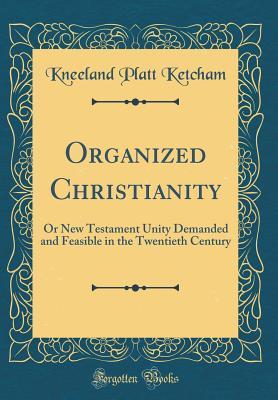 Read online Organized Christianity: Or New Testament Unity Demanded and Feasible in the Twentieth Century (Classic Reprint) - Kneeland Platt Ketcham file in PDF