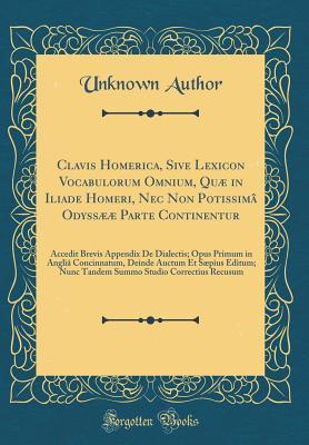 Download Clavis Homerica, Sive Lexicon Vocabulorum Omnium, Qu� in Iliade Homeri, NEC Non Potissim� Odyss�� Parte Continentur: Accedit Brevis Appendix de Dialectis; Opus Primum in Angli� Concinnatum, Deinde Auctum Et S�pius Editum; Nunc Tandem Summo Studio Co - Unknown file in PDF
