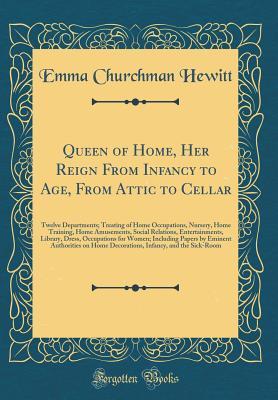 Read online Queen of Home, Her Reign from Infancy to Age, from Attic to Cellar: Twelve Departments; Treating of Home Occupations, Nursery, Home Training, Home Amusements, Social Relations, Entertainments, Library, Dress, Occupations for Women; Including Papers by EMI - Emma Churchman Hewitt file in ePub